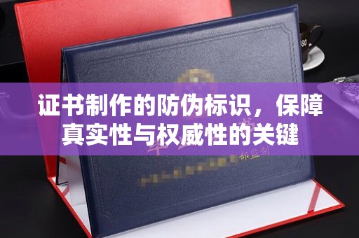 宣化证书制作的防伪标识，保障真实性与权威性的关键